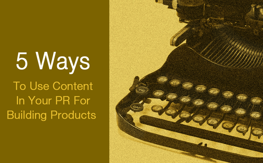 5 Ways To Use Content In Your PR For Building Products