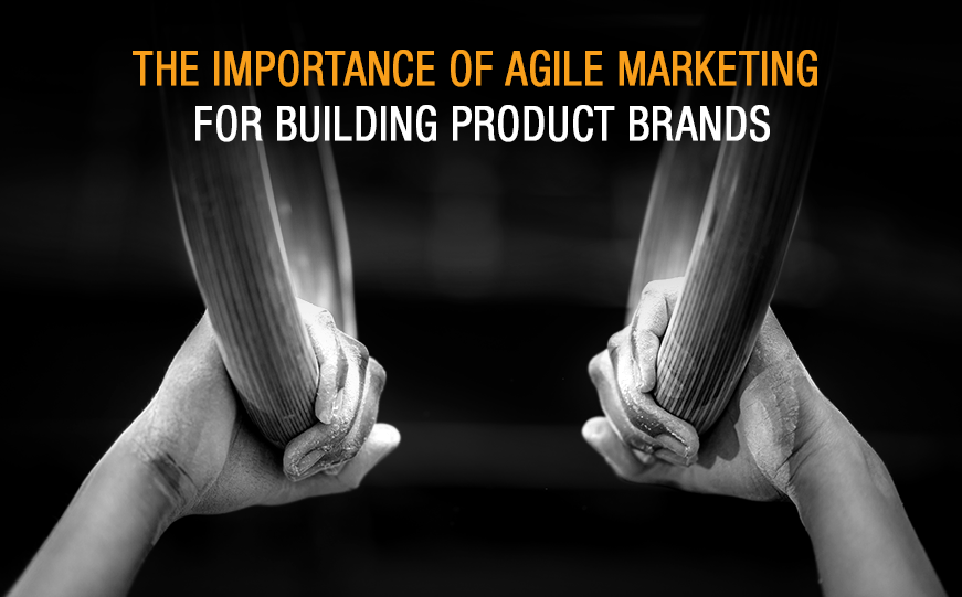 Why Agile Marketing Matters for Building Product Brands