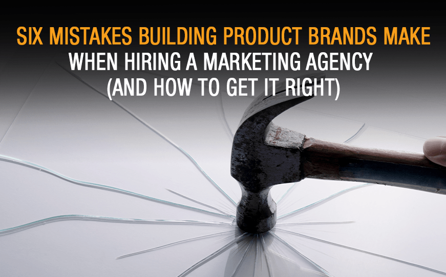 Six Mistakes Building Product Brands Make When Hiring a Marketing Agency (And How to Get It Right)