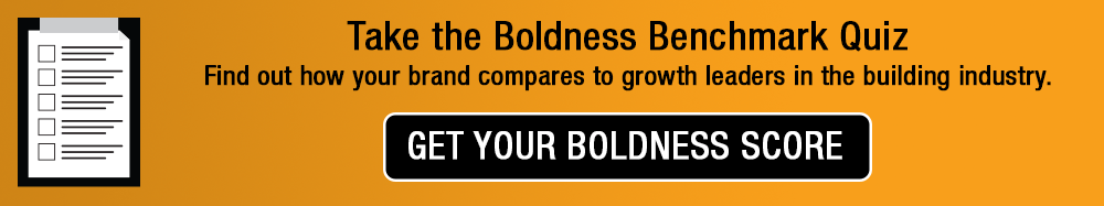 Take the Boldness Benchmark Quiz. Find out how your brand compares to growth leaders in the building industry.