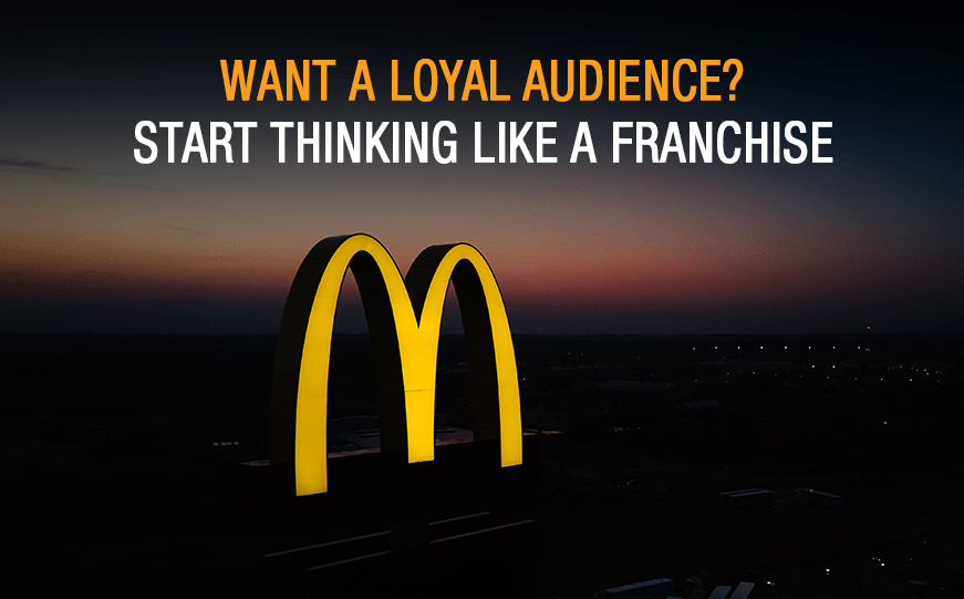 Want a Loyal Audience? Start Thinking Like a Franchise.
