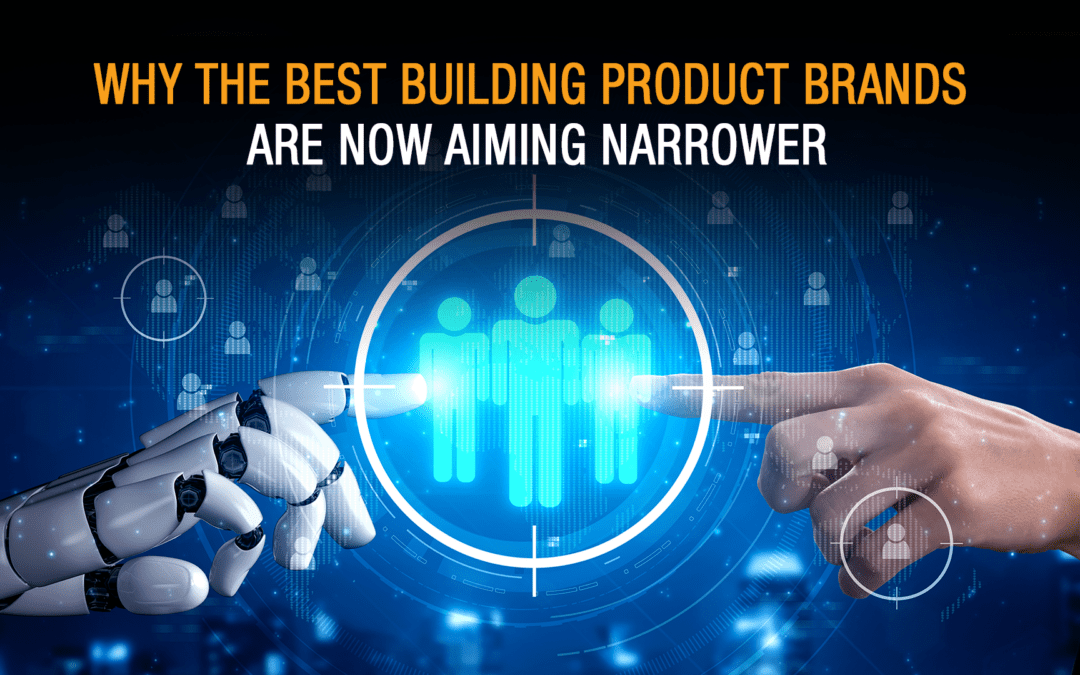 Why the Best Building Product Brands Are Now Aiming Narrower with Audience Segmentation